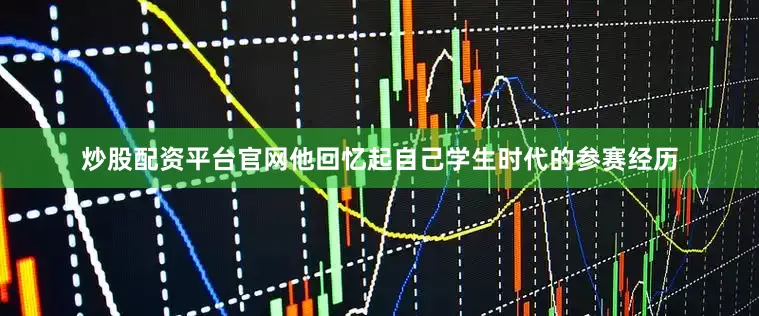 炒股配资平台官网他回忆起自己学生时代的参赛经历