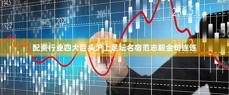配资行业四大巨头沪上足坛名宿范志毅金句连连