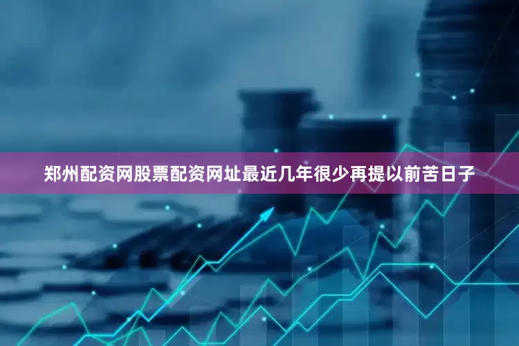 郑州配资网股票配资网址最近几年很少再提以前苦日子