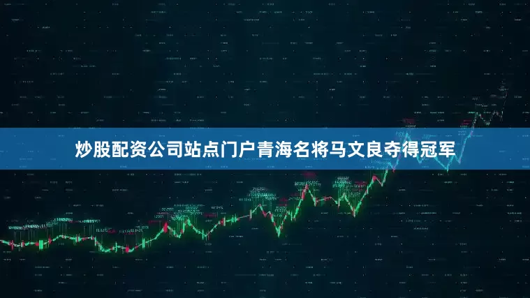 炒股配资公司站点门户青海名将马文良夺得冠军