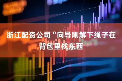 浙江配资公司“向导刚解下绳子在背包里找东西