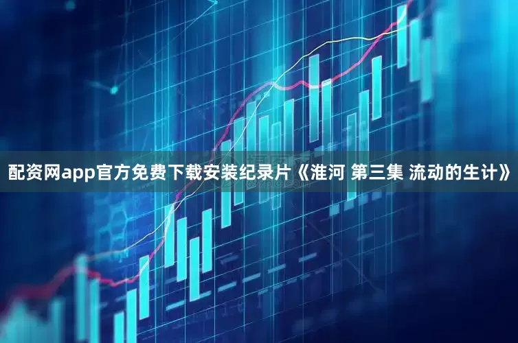 配资网app官方免费下载安装纪录片《淮河 第三集 流动的生计》