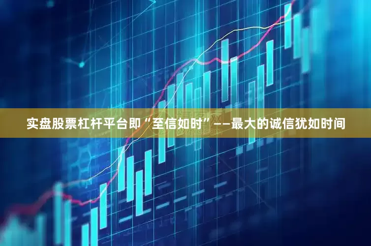 实盘股票杠杆平台即“至信如时”——最大的诚信犹如时间