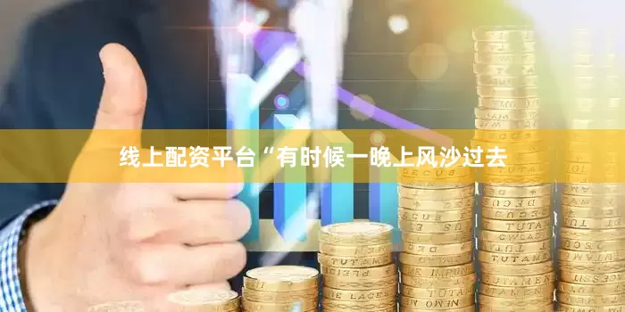 线上配资平台“有时候一晚上风沙过去