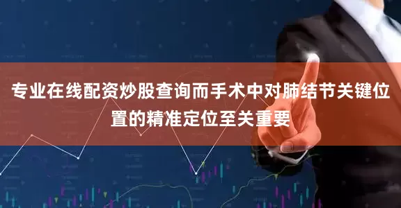 专业在线配资炒股查询而手术中对肺结节关键位置的精准定位至关重要