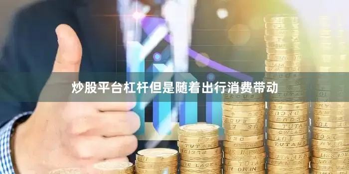炒股平台杠杆但是随着出行消费带动