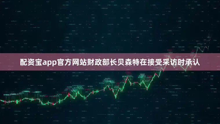 配资宝app官方网站　　财政部长贝森特在接受采访时承认