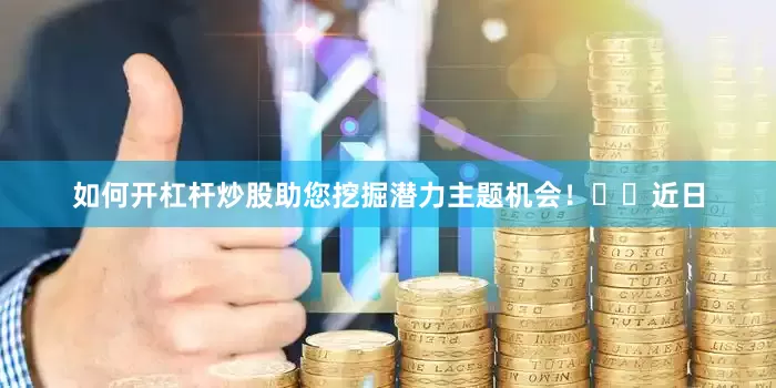 如何开杠杆炒股助您挖掘潜力主题机会！		　　近日