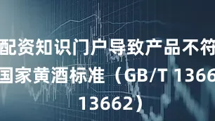 配资知识门户导致产品不符合国家黄酒标准（GB/T 13662）