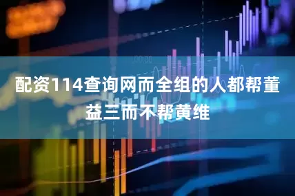 配资114查询网而全组的人都帮董益三而不帮黄维