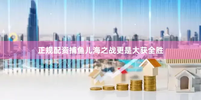 正规配资捕鱼儿海之战更是大获全胜