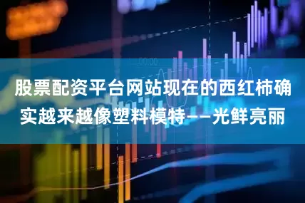 股票配资平台网站现在的西红柿确实越来越像塑料模特——光鲜亮丽
