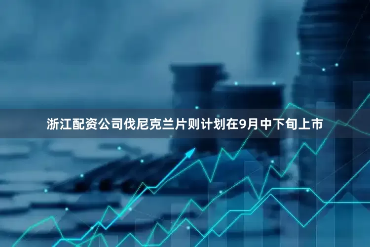 浙江配资公司伐尼克兰片则计划在9月中下旬上市