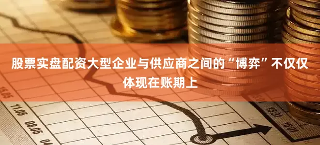 股票实盘配资大型企业与供应商之间的“博弈”不仅仅体现在账期上