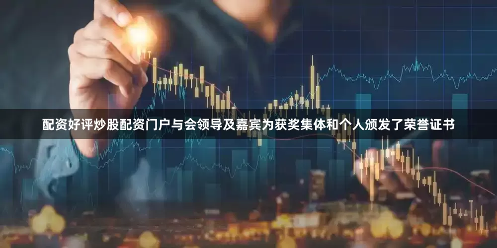 配资好评炒股配资门户与会领导及嘉宾为获奖集体和个人颁发了荣誉证书