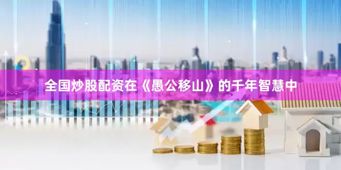 全国炒股配资在《愚公移山》的千年智慧中