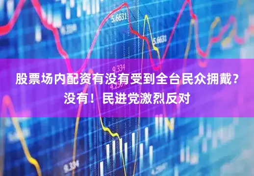 股票场内配资有没有受到全台民众拥戴？没有！民进党激烈反对