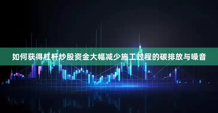 如何获得杠杆炒股资金大幅减少施工过程的碳排放与噪音