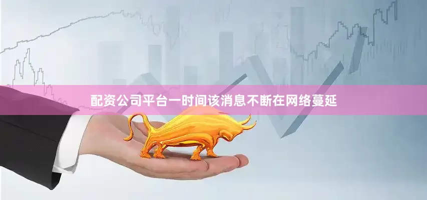 配资公司平台一时间该消息不断在网络蔓延