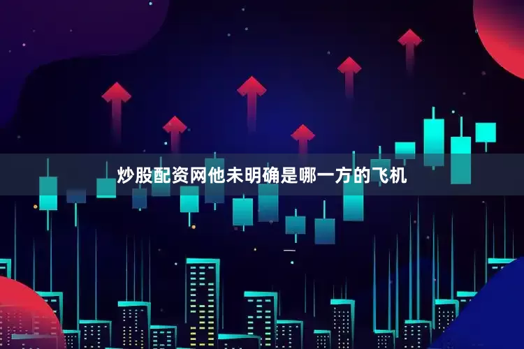 炒股配资网他未明确是哪一方的飞机