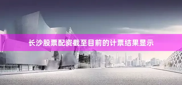 长沙股票配资截至目前的计票结果显示