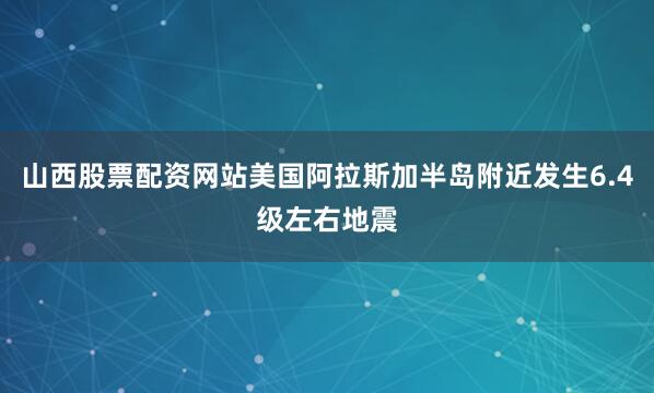 山西股票配资网站美国阿拉斯加半岛附近发生6.4级左右地震