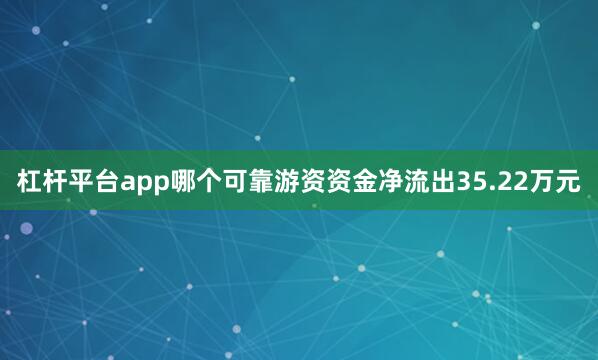 杠杆平台app哪个可靠游资资金净流出35.22万元