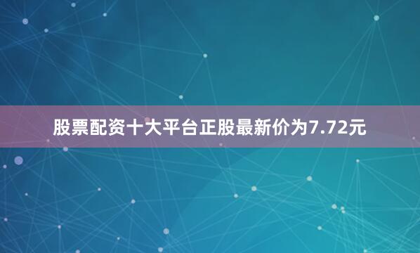 股票配资十大平台正股最新价为7.72元