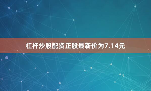 杠杆炒股配资正股最新价为7.14元