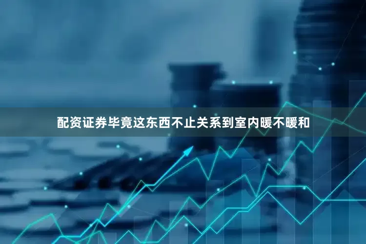 配资证券毕竟这东西不止关系到室内暖不暖和