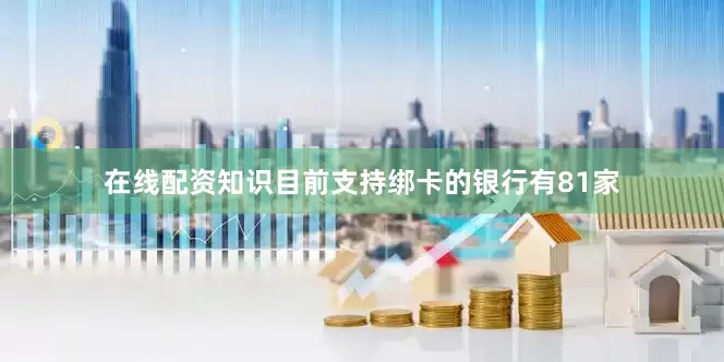 在线配资知识目前支持绑卡的银行有81家