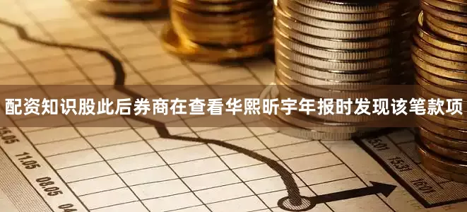配资知识股此后券商在查看华熙昕宇年报时发现该笔款项