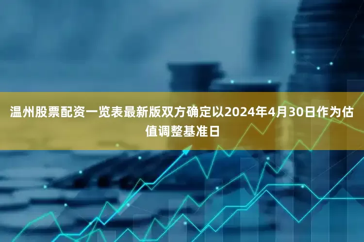 温州股票配资一览表最新版双方确定以2024年4月30日作为估值调整基准日