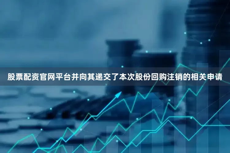 股票配资官网平台并向其递交了本次股份回购注销的相关申请