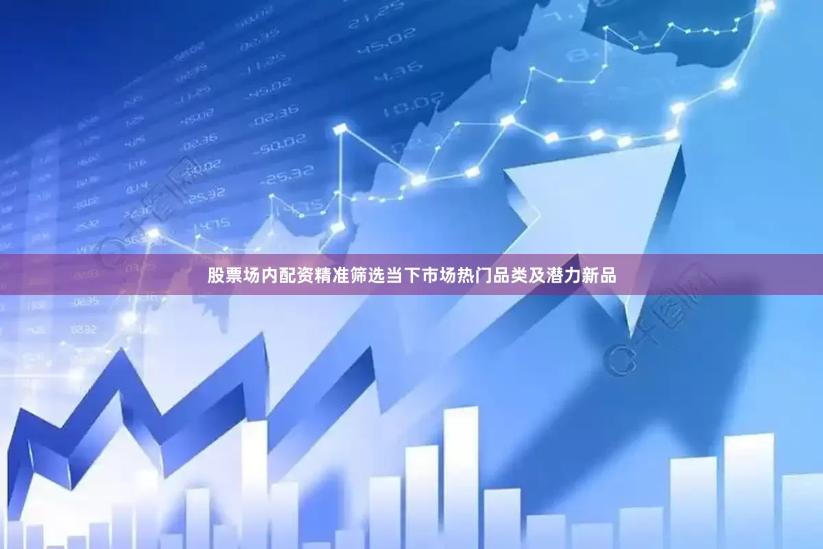 股票场内配资精准筛选当下市场热门品类及潜力新品
