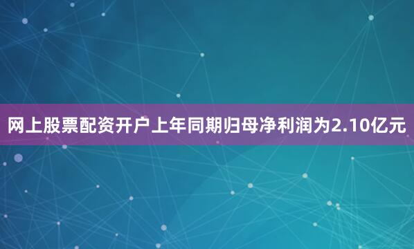 网上股票配资开户上年同期归母净利润为2.10亿元