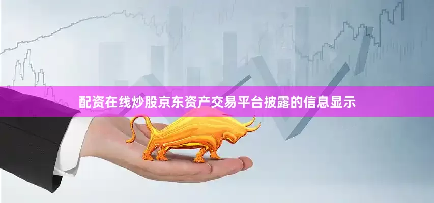 配资在线炒股京东资产交易平台披露的信息显示