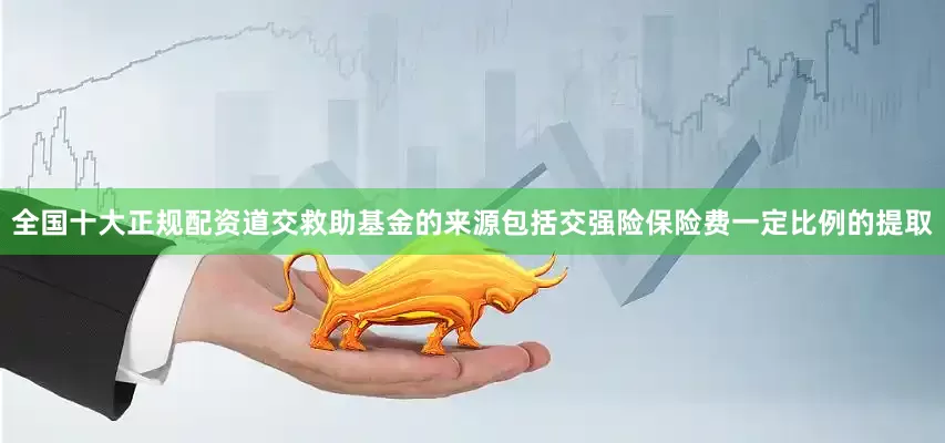全国十大正规配资道交救助基金的来源包括交强险保险费一定比例的提取