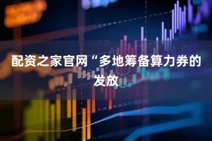 配资之家官网　　“多地筹备算力券的发放