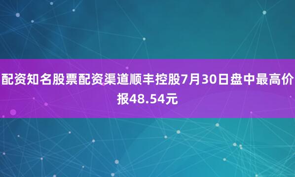 配资知名股票配资渠道顺丰控股7月30日盘中最高价报48.54元