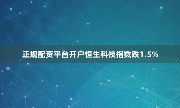 正规配资平台开户恒生科技指数跌1.5%