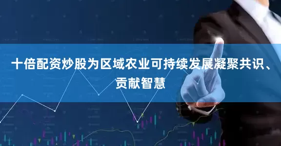 十倍配资炒股为区域农业可持续发展凝聚共识、贡献智慧