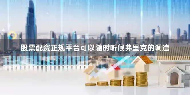 股票配资正规平台可以随时听候弗里克的调遣