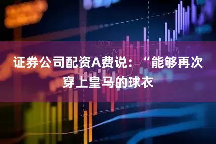 证券公司配资A费说：“能够再次穿上皇马的球衣