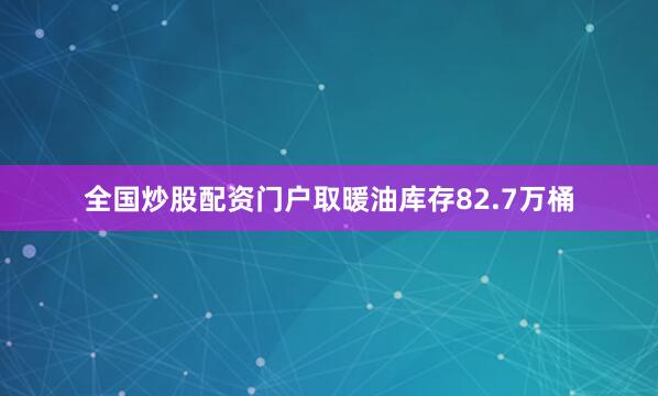 全国炒股配资门户取暖油库存82.7万桶