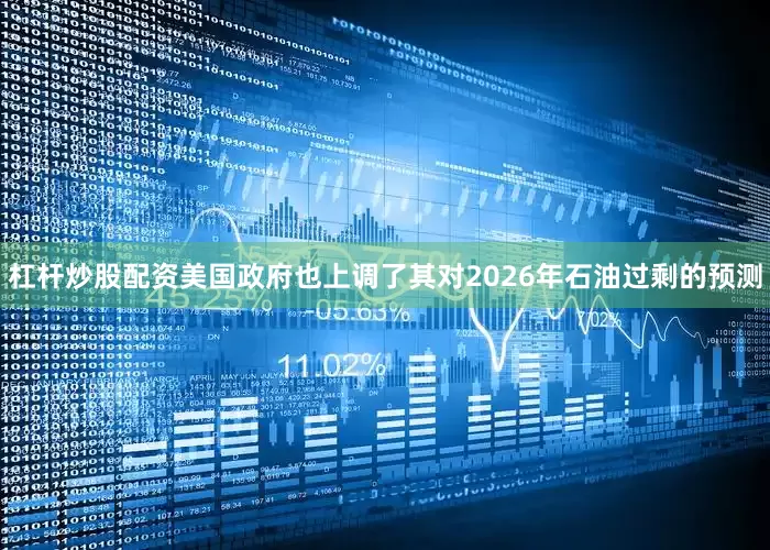 杠杆炒股配资美国政府也上调了其对2026年石油过剩的预测