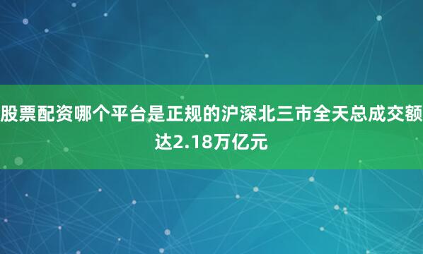 股票配资哪个平台是正规的沪深北三市全天总成交额达2.18万亿元