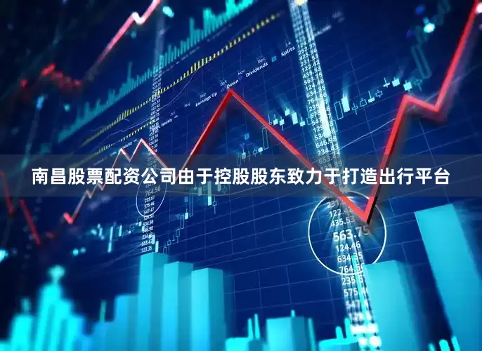 南昌股票配资公司　　由于控股股东致力于打造出行平台