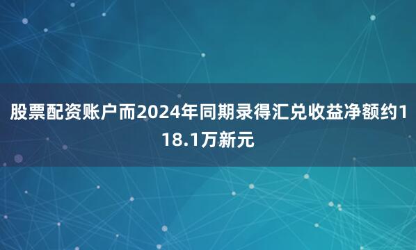 股票配资账户而2024年同期录得汇兑收益净额约118.1万新元