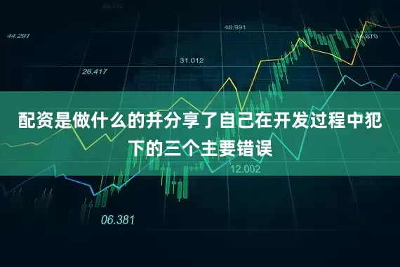 配资是做什么的并分享了自己在开发过程中犯下的三个主要错误